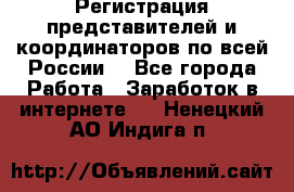 Регистрация представителей и координаторов по всей России. - Все города Работа » Заработок в интернете   . Ненецкий АО,Индига п.